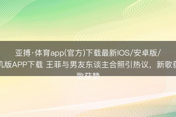 亚搏·体育app(官方)下载最新IOS/安卓版/手机版APP下载 王菲与男友东谈主合照引热议，新歌获赞
