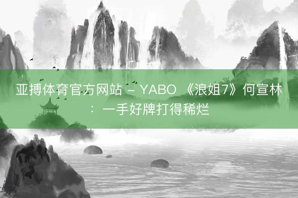 亚搏体育官方网站 - YABO 《浪姐7》何宣林：一手好牌打得稀烂