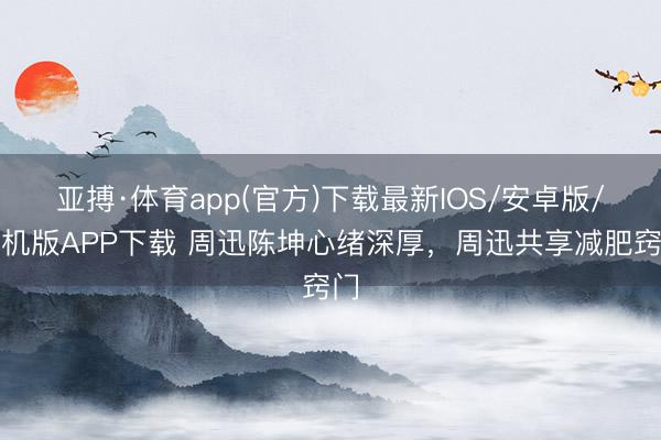 亚搏·体育app(官方)下载最新IOS/安卓版/手机版APP下载 周迅陈坤心绪深厚，周迅共享减肥窍门
