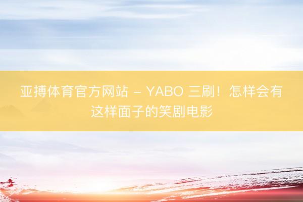 亚搏体育官方网站 - YABO 三刷！怎样会有这样面子的笑剧电影