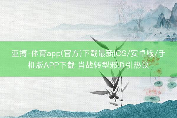 亚搏·体育app(官方)下载最新IOS/安卓版/手机版APP下载 肖战转型邪派引热议