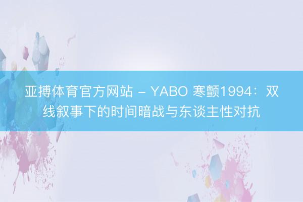 亚搏体育官方网站 - YABO 寒颤1994：双线叙事下的时间暗战与东谈主性对抗