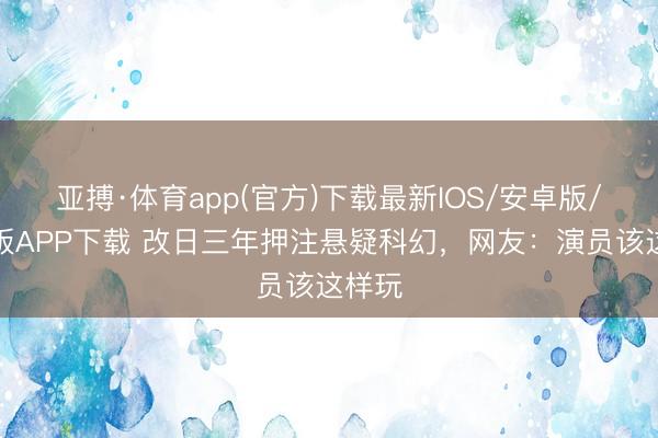亚搏·体育app(官方)下载最新IOS/安卓版/手机版APP下载 改日三年押注悬疑科幻,网友:演员该这样玩