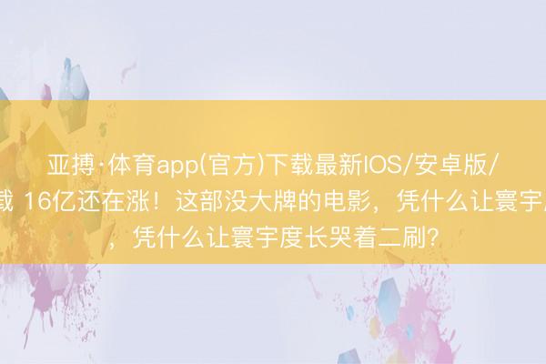 亚搏·体育app(官方)下载最新IOS/安卓版/手机版APP下载 16亿还在涨！这部没大牌的电影，凭什么让寰宇度长哭着二刷？