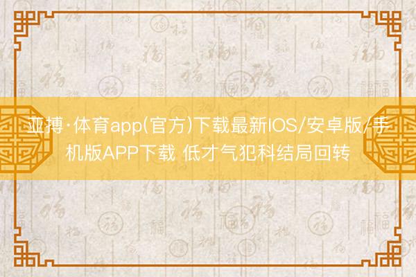 亚搏·体育app(官方)下载最新IOS/安卓版/手机版APP下载 低才气犯科结局回转