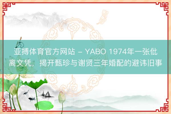 亚搏体育官方网站 - YABO 1974年一张仳离文凭，揭开甄珍与谢贤三年婚配的避讳旧事