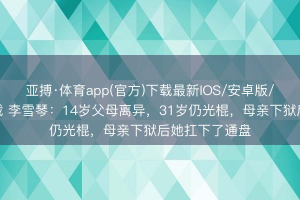 亚搏·体育app(官方)下载最新IOS/安卓版/手机版APP下载 李雪琴:14岁父母离异,31岁仍光棍,母亲下狱后她扛下了通盘