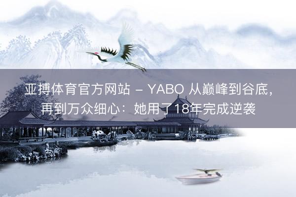 亚搏体育官方网站 - YABO 从巅峰到谷底，再到万众细心：她用了18年完成逆袭