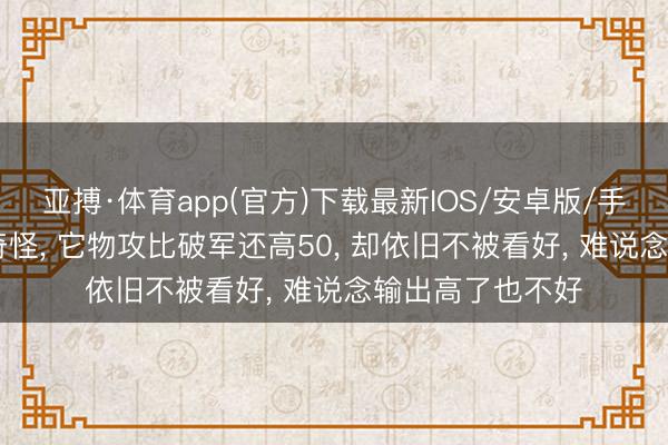 亚搏·体育app(官方)下载最新IOS/安卓版/手机版APP下载 奇怪， 它物攻比破军还高50， 却依旧不被看好， 难说念输出高了也不好