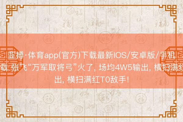亚搏·体育app(官方)下载最新IOS/安卓版/手机版APP下载 张飞“万军取将弓”火了, 场均4W5输出, 横扫满红T0敌手!