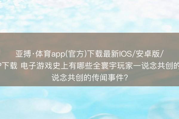 亚搏·体育app(官方)下载最新IOS/安卓版/手机版APP下载 电子游戏史上有哪些全寰宇玩家一说念共创的传闻事件?