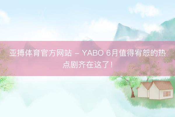 亚搏体育官方网站 - YABO 6月值得宥恕的热点剧齐在这了！