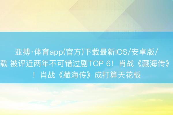 亚搏·体育app(官方)下载最新IOS/安卓版/手机版APP下载 被评近两年不可错过剧TOP 6！肖战《藏海传》成打算天花板