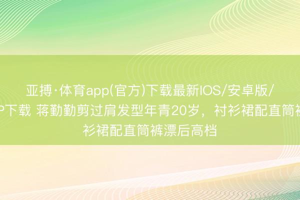 亚搏·体育app(官方)下载最新IOS/安卓版/手机版APP下载 蒋勤勤剪过肩发型年青20岁，衬衫裙配直筒裤漂后高档