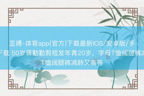 亚搏·体育app(官方)下载最新IOS/安卓版/手机版APP下载 50岁蒋勤勤剪短发年青20岁，字母T恤阔腿裤减龄又高等