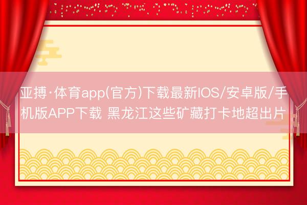 亚搏·体育app(官方)下载最新IOS/安卓版/手机版APP下载 黑龙江这些矿藏打卡地超出片