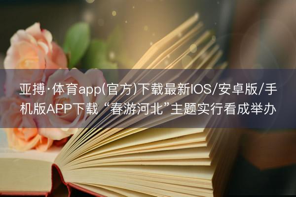 亚搏·体育app(官方)下载最新IOS/安卓版/手机版APP下载 “春游河北”主题实行看成举办