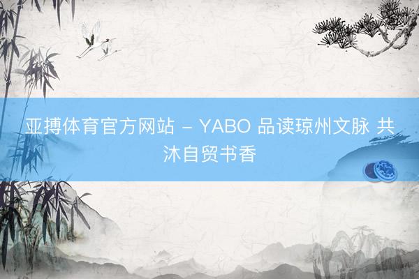 亚搏体育官方网站 - YABO 品读琼州文脉 共沐自贸书香