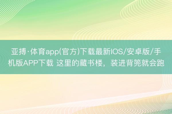 亚搏·体育app(官方)下载最新IOS/安卓版/手机版APP下载 这里的藏书楼，装进背篼就会跑