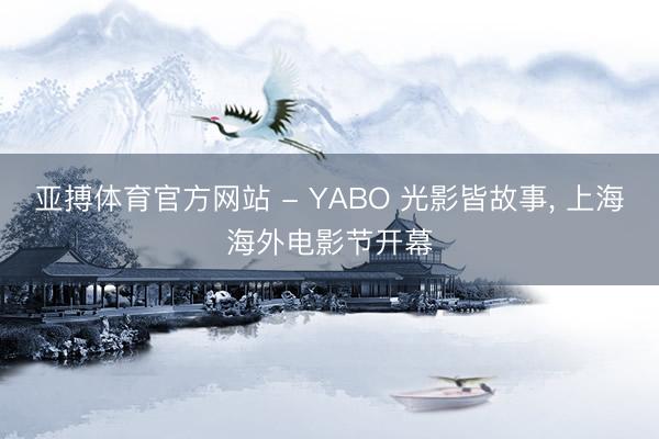 亚搏体育官方网站 - YABO 光影皆故事， 上海海外电影节开幕