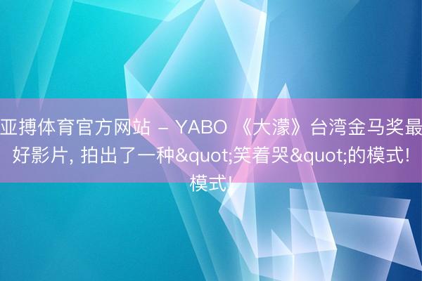 亚搏体育官方网站 - YABO 《大濛》台湾金马奖最好影片， 拍出了一种"笑着哭"的模式!