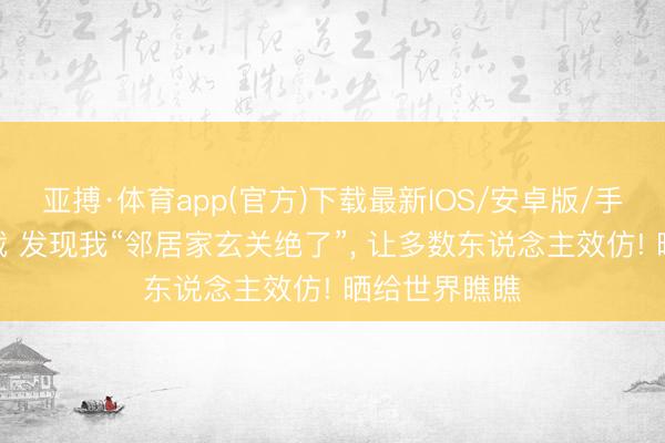 亚搏·体育app(官方)下载最新IOS/安卓版/手机版APP下载 发现我“邻居家玄关绝了”，<a href=