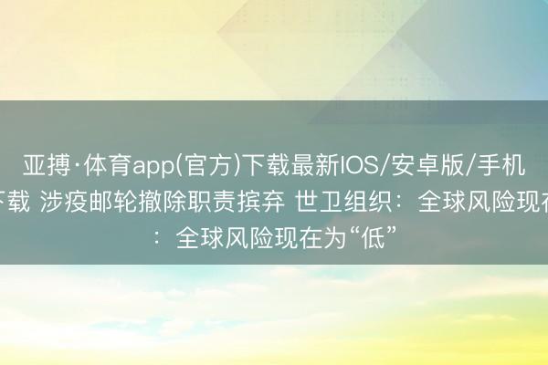 亚搏·体育app(官方)下载最新IOS/安卓版/手机版APP下载 涉疫邮轮撤除职责摈弃 世卫组织：全球风险现在为“低”