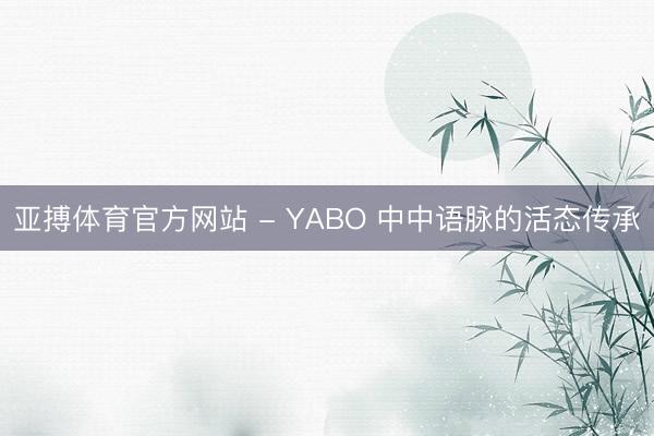 亚搏体育官方网站 - YABO 中中语脉的活态传承