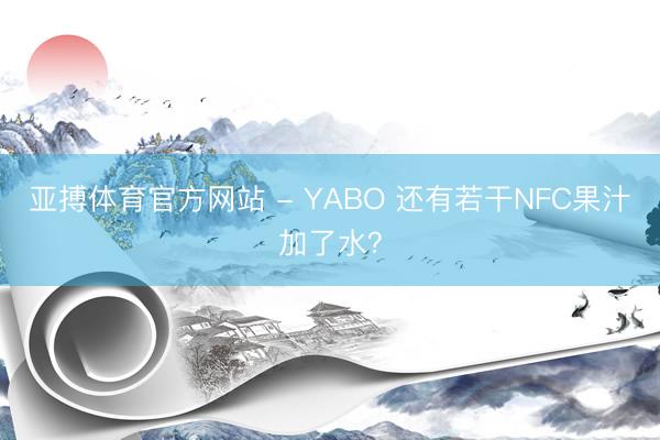 亚搏体育官方网站 - YABO 还有若干NFC果汁加了水？