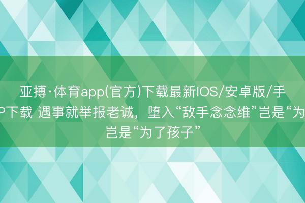亚搏·体育app(官方)下载最新IOS/安卓版/手机版APP下载 遇事就举报老诚，堕入“敌手念念维”岂是“为了孩子”