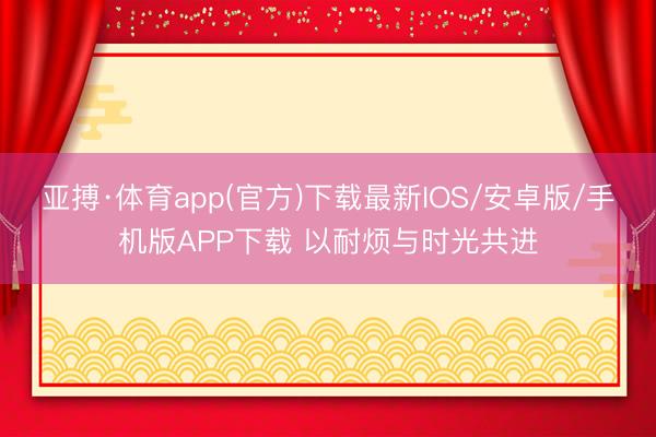 亚搏·体育app(官方)下载最新IOS/安卓版/手机版APP下载 以耐烦与时光共进