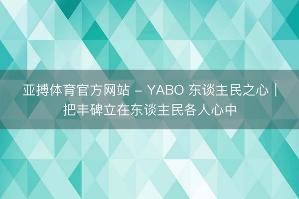 亚搏体育官方网站 - YABO 东谈主民之心|把丰碑立在东谈主民各人心中