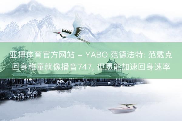 亚搏体育官方网站 - YABO 范德法特: 范戴克回身稚童就像播音747， 但愿能加速回身速率