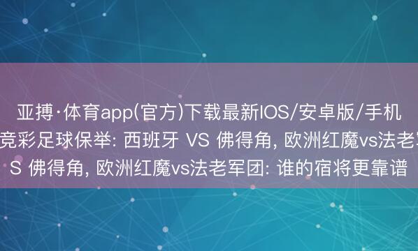 亚搏·体育app(官方)下载最新IOS/安卓版/手机版APP下载 6.15本日竞彩足球保举: 西班牙 VS 佛得角, 欧洲红魔vs法老军团: 谁的宿将更靠谱