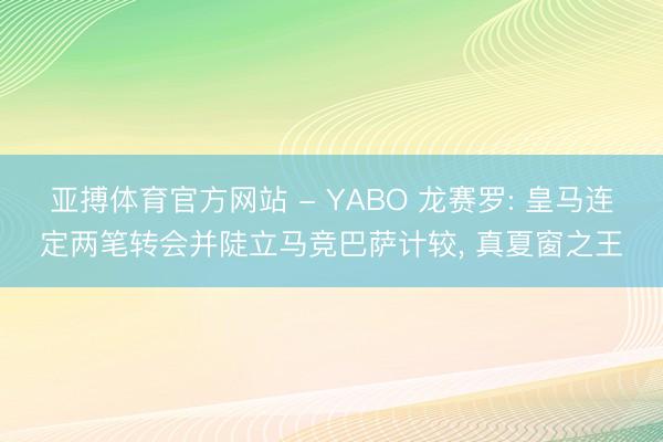 亚搏体育官方网站 - YABO 龙赛罗: 皇马连定两笔转会并陡立马竞巴萨计较， 真夏窗之王