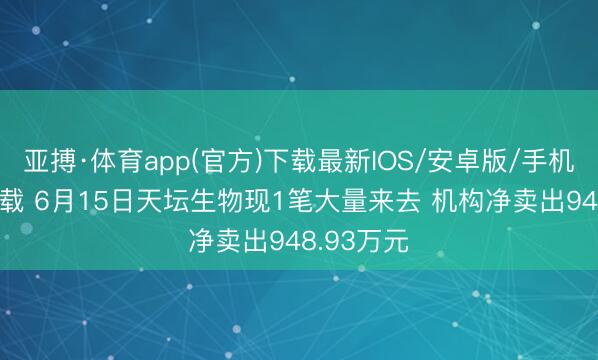 亚搏·体育app(官方)下载最新IOS/安卓版/手机版APP下载 6月15日天坛生物现1笔大量来去 机构净卖出948.93万元