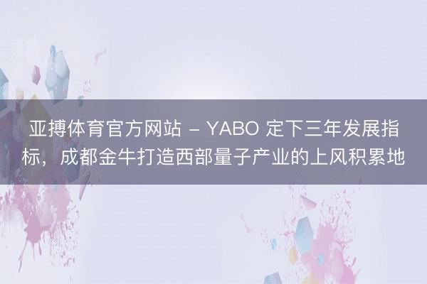 亚搏体育官方网站 - YABO 定下三年发展指标，成都金牛打造西部量子产业的上风积累地