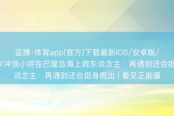 亚搏·体育app(官方)下载最新IOS/安卓版/手机版APP下载 11岁冲浪小将在巴厘岛海上救东说念主:再遇到还会挺身而出 | 看见正能量