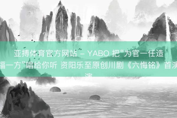 亚搏体育官方网站 - YABO 把“为官一任造福一方”唱给你听 资阳乐至原创川剧《六悔铭》首演