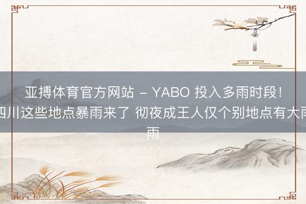 亚搏体育官方网站 - YABO 投入多雨时段！四川这些地点暴雨来了 彻夜成王人仅个别地点有大雨