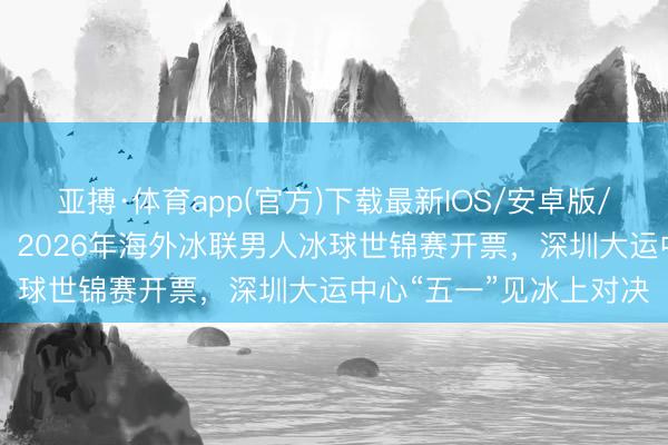 亚搏·体育app(官方)下载最新IOS/安卓版/手机版APP下载 速抢！2026年海外冰联男人冰球世锦赛开票，深圳大运中心“五一”见冰上对决