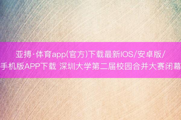 亚搏·体育app(官方)下载最新IOS/安卓版/手机版APP下载 深圳大学第二届校园合并大赛闭幕