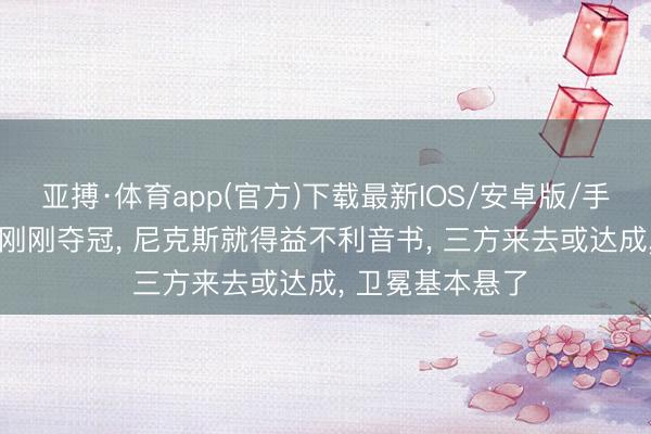 亚搏·体育app(官方)下载最新IOS/安卓版/手机版APP下载 刚刚夺冠， 尼克斯就得益不利音书， 三方来去或达成， 卫冕基本悬了