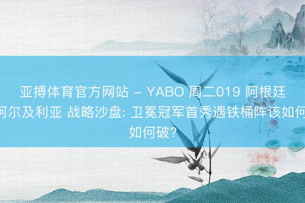 亚搏体育官方网站 - YABO 周二019 阿根廷VS阿尔及利亚 战略沙盘: 卫冕冠军首秀遇铁桶阵该如何破?