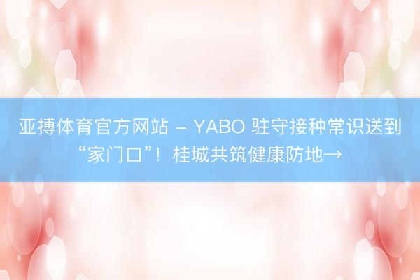亚搏体育官方网站 - YABO 驻守接种常识送到“家门口”！桂城共筑健康防地→