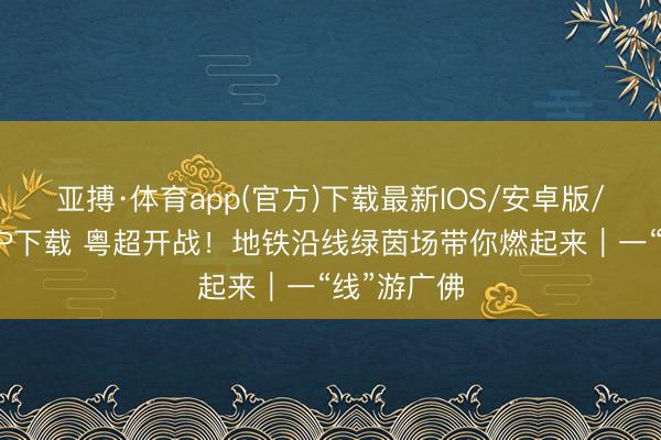 亚搏·体育app(官方)下载最新IOS/安卓版/手机版APP下载 粤超开战！地铁沿线绿茵场带你燃起来｜一“线”游广佛