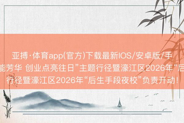 亚搏·体育app(官方)下载最新IOS/安卓版/手机版APP下载 “手段赋能芳华 创业点亮往日”主题行径暨濠江区2026年“后生手段夜校”负责开动！