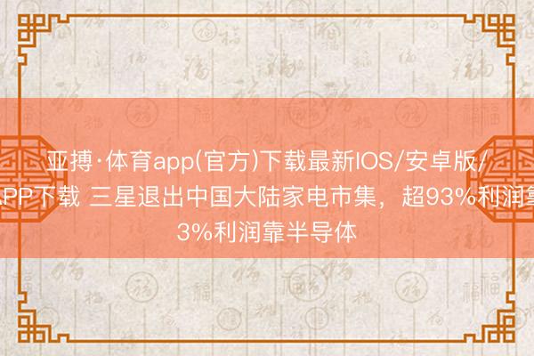 亚搏·体育app(官方)下载最新IOS/安卓版/手机版APP下载 三星退出中国大陆家电市集，超93%利润靠半导体
