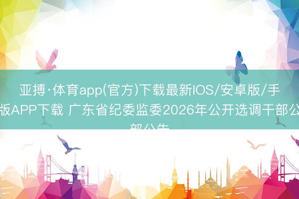 亚搏·体育app(官方)下载最新IOS/安卓版/手机版APP下载 广东省纪委监委2026年公开选调干部公告