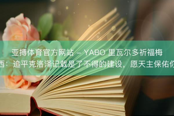 亚搏体育官方网站 - YABO 里瓦尔多祈福梅西：追平克洛泽记载是了不得的建设，愿天主保佑你